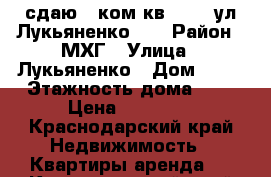 сдаю 1 ком кв 12000 ул Лукьяненко 95 › Район ­ МХГ › Улица ­ Лукьяненко › Дом ­ 95 › Этажность дома ­ 9 › Цена ­ 12 000 - Краснодарский край Недвижимость » Квартиры аренда   . Краснодарский край